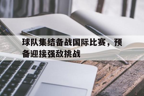 球队集结备战国际比赛，预备迎接强敌挑战