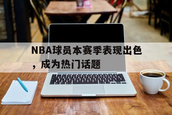 NBA球员本赛季表现出色，成为热门话题
