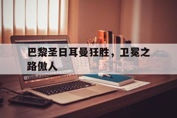 巴黎圣日耳曼狂胜，卫冕之路傲人